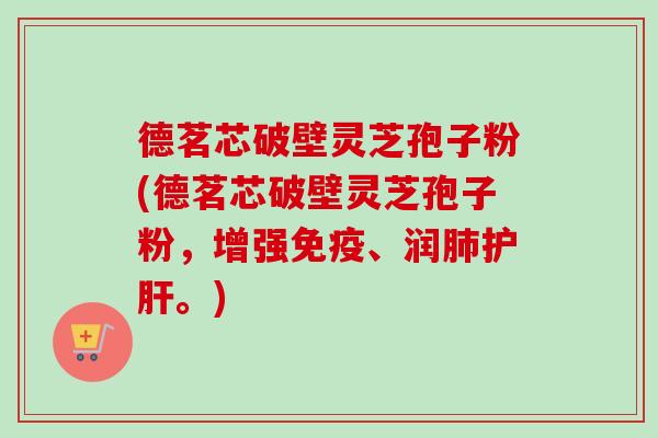 德茗芯破壁灵芝孢子粉(德茗芯破壁灵芝孢子粉，增强免疫、润肺护肝。)