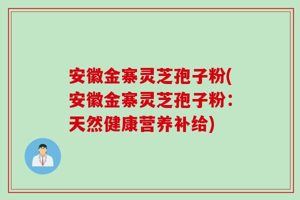 安徽金寨灵芝孢子粉(安徽金寨灵芝孢子粉：天然健康营养补给)