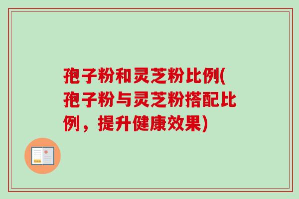孢子粉和灵芝粉比例(孢子粉与灵芝粉搭配比例，提升健康效果)