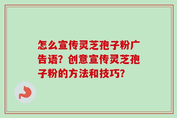 怎么宣传灵芝孢子粉广告语？创意宣传灵芝孢子粉的方法和技巧？