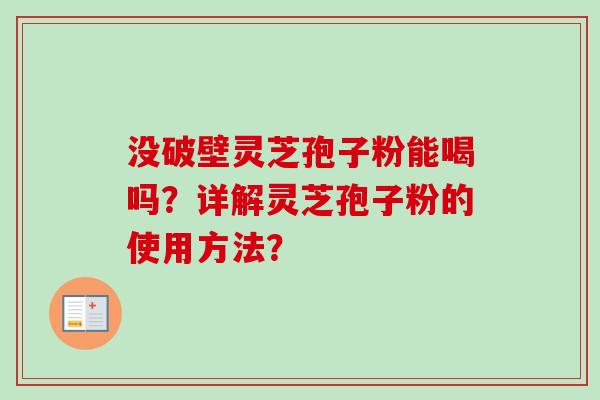 没破壁灵芝孢子粉能喝吗?详解灵芝孢子粉的使用方法? 没破壁灵芝孢子粉能喝吗?详解灵芝孢子粉的使用方法?