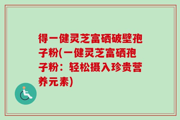 得一健灵芝富硒破壁孢子粉(一健灵芝富硒孢子粉：轻松摄入珍贵营养元素)