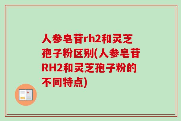 人参皂苷rh2和灵芝孢子粉区别(人参皂苷RH2和灵芝孢子粉的不同特点)