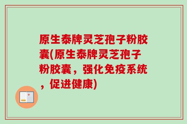 原生泰牌灵芝孢子粉胶囊(原生泰牌灵芝孢子粉胶囊,强化免疫系统,促进健康) 原生泰牌灵芝孢子粉胶囊(原生泰牌灵芝孢子粉胶囊,强化免疫系统,促进健康)