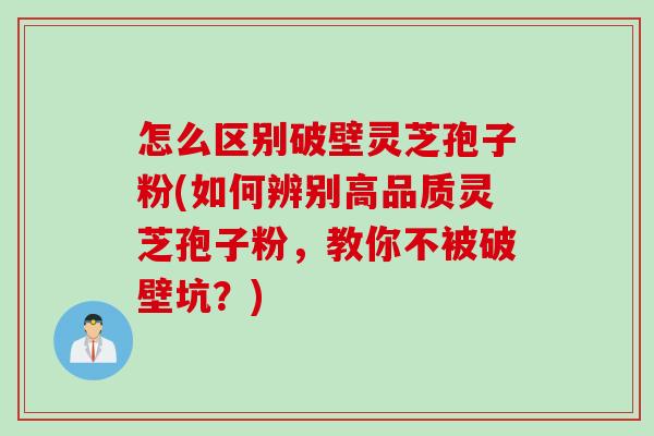 怎么区别破壁灵芝孢子粉(如何辨别高品质灵芝孢子粉，教你不被破壁坑？)