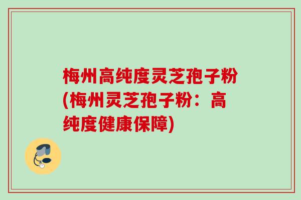 梅州高纯度灵芝孢子粉(梅州灵芝孢子粉：高纯度健康保障)
