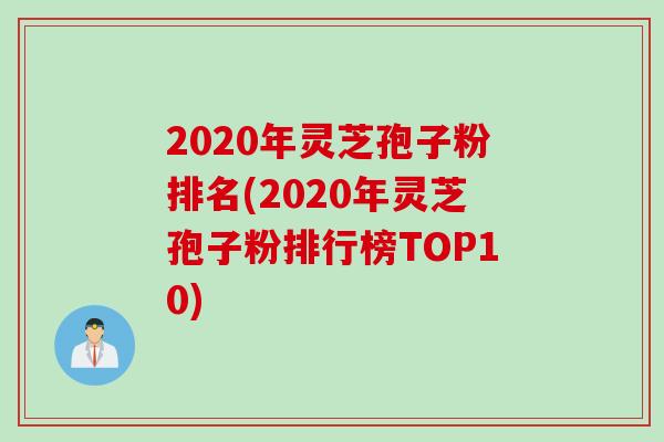 2020年灵芝孢子粉排名(2020年灵芝孢子粉排行榜TOP10)