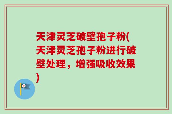 天津灵芝破壁孢子粉(天津灵芝孢子粉进行破壁处理，增强吸收效果)