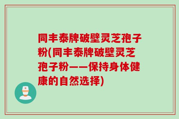 同丰泰牌破壁灵芝孢子粉(同丰泰牌破壁灵芝孢子粉——保持身体健康的自然选择)