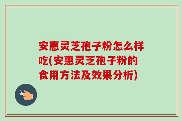 安惠灵芝孢子粉怎么样吃(安惠灵芝孢子粉的食用方法及效果分析)