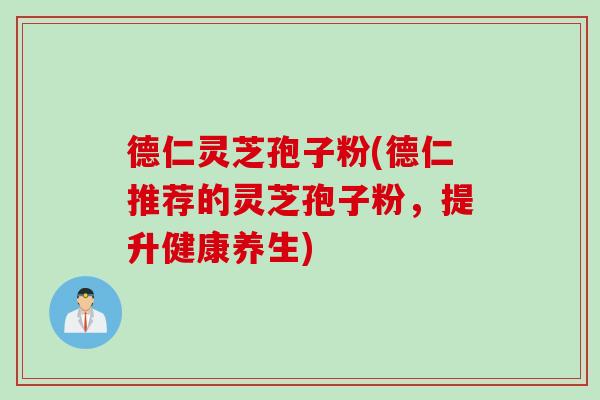 德仁灵芝孢子粉(德仁推荐的灵芝孢子粉，提升健康养生)