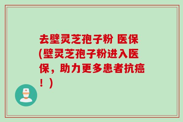 去壁灵芝孢子粉 医保(壁灵芝孢子粉进入医保，助力更多患者抗癌！)