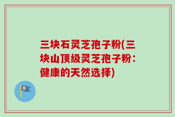 三块石灵芝孢子粉(三块山顶级灵芝孢子粉：健康的天然选择)