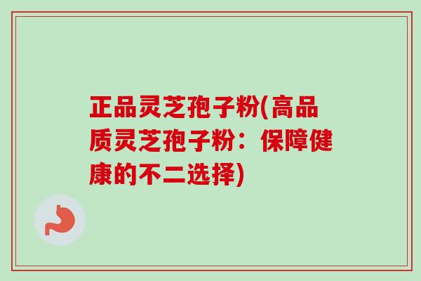 正品灵芝孢子粉(高品质灵芝孢子粉：保障健康的不二选择)