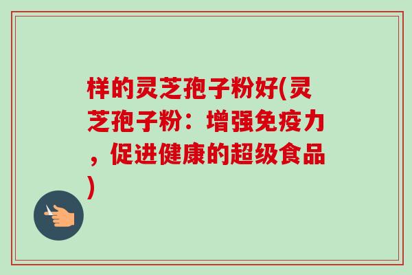 样的灵芝孢子粉好(灵芝孢子粉:增强免疫力,促进健康的超级食品) 样的灵芝孢子粉好(灵芝孢子粉:增强免疫力,促进健康的超级食品)