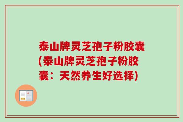 泰山牌灵芝孢子粉胶囊(泰山牌灵芝孢子粉胶囊：天然养生好选择)