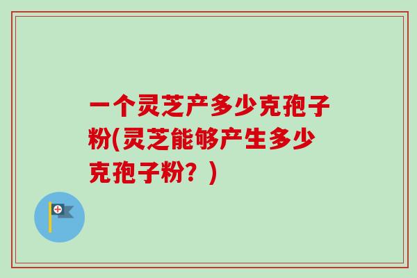 一个灵芝产多少克孢子粉(灵芝能够产生多少克孢子粉？)