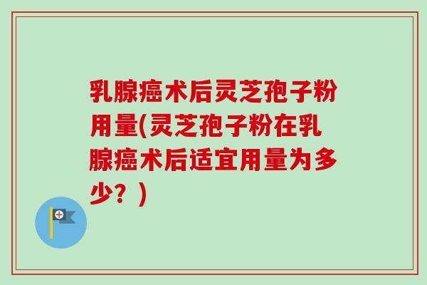 乳腺癌术后灵芝孢子粉用量(灵芝孢子粉在乳腺癌术后适宜用量为多少？)