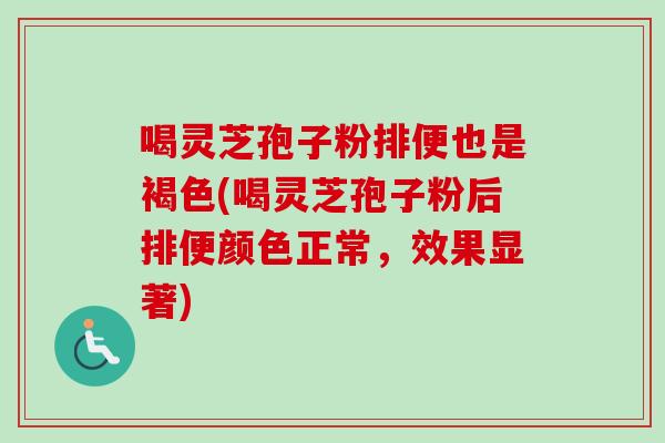 喝灵芝孢子粉排便也是褐色(喝灵芝孢子粉后排便颜色正常，效果显著)