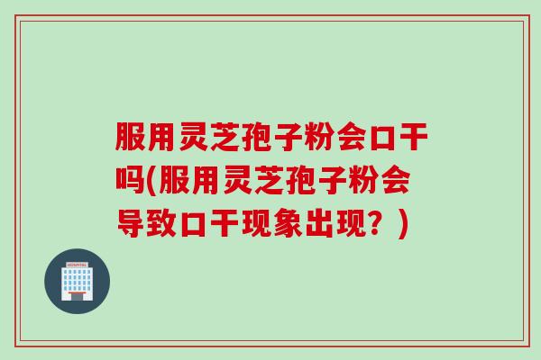 服用灵芝孢子粉会口干吗(服用灵芝孢子粉会导致口干现象出现？)
