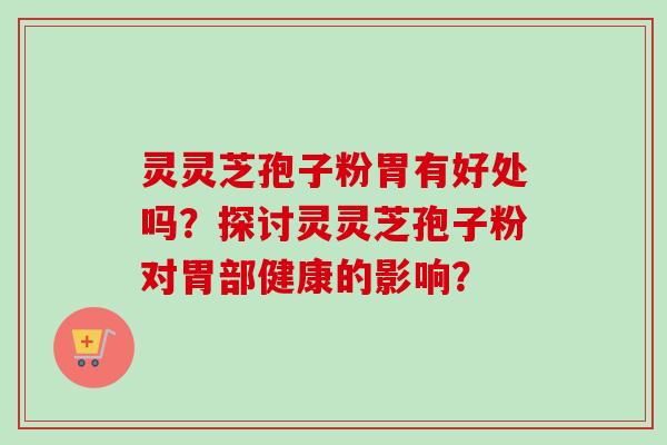 灵灵芝孢子粉胃有好处吗？探讨灵灵芝孢子粉对胃部健康的影响？