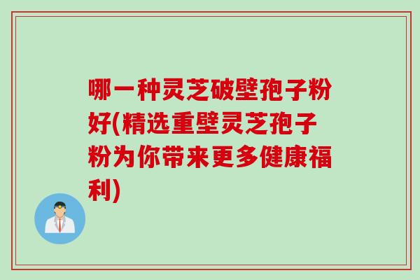 哪一种灵芝破壁孢子粉好(精选重壁灵芝孢子粉为你带来更多健康福利)