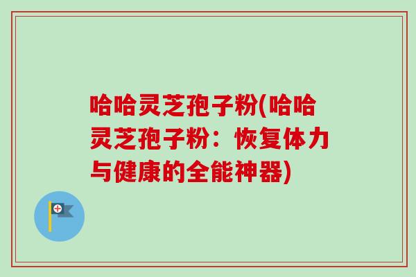 哈哈灵芝孢子粉(哈哈灵芝孢子粉：恢复体力与健康的全能神器)