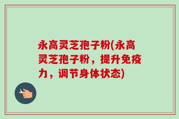 永高灵芝孢子粉(永高灵芝孢子粉，提升免疫力，调节身体状态)