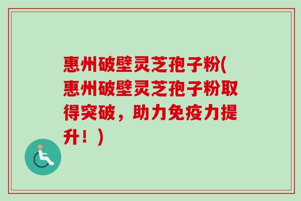 惠州破壁灵芝孢子粉(惠州破壁灵芝孢子粉取得突破，助力免疫力提升！)