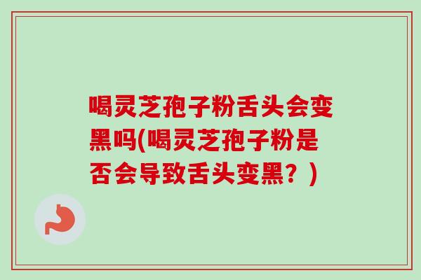 喝灵芝孢子粉舌头会变黑吗(喝灵芝孢子粉是否会导致舌头变黑？)