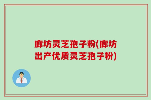 廊坊灵芝孢子粉(廊坊出产优质灵芝孢子粉)