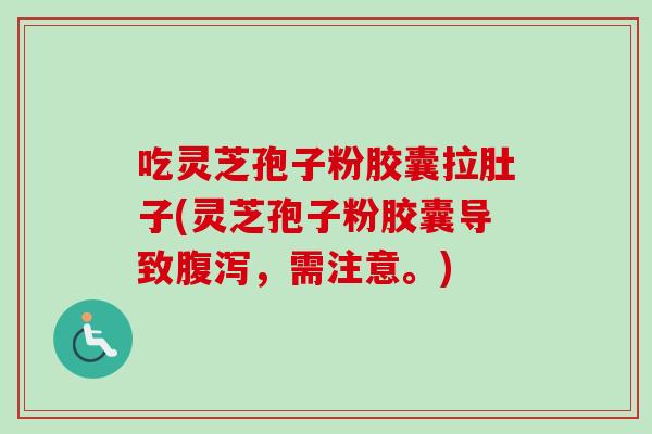 吃灵芝孢子粉胶囊拉肚子(灵芝孢子粉胶囊导致腹泻，需注意。)