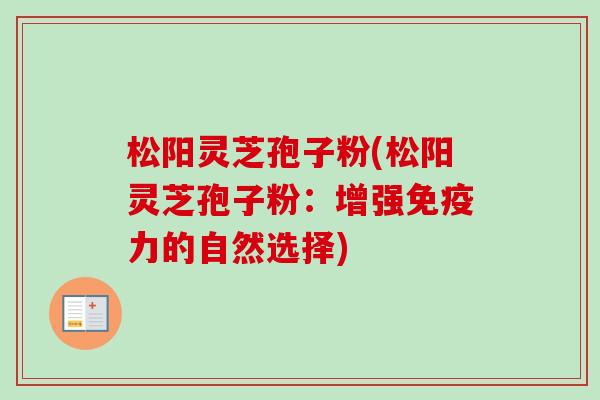 松阳灵芝孢子粉(松阳灵芝孢子粉：增强免疫力的自然选择)