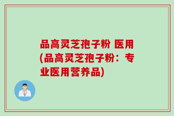 品高灵芝孢子粉 医用(品高灵芝孢子粉：专业医用营养品)
