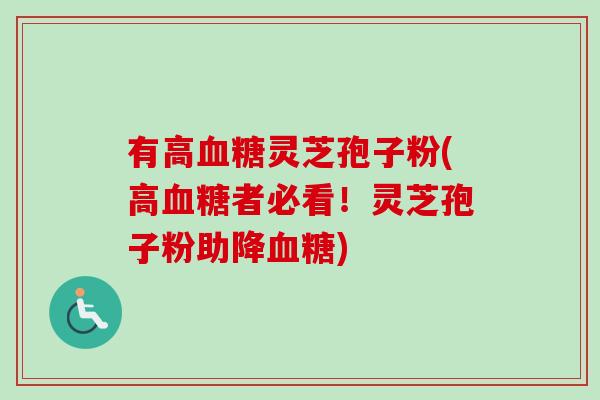 有高血糖灵芝孢子粉(高血糖者必看！灵芝孢子粉助降血糖)
