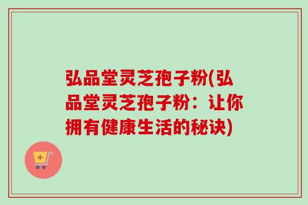 弘品堂灵芝孢子粉(弘品堂灵芝孢子粉:让你拥有健康生活的秘诀) 弘品堂灵芝孢子粉(弘品堂灵芝孢子粉:让你拥有健康生活的秘诀)