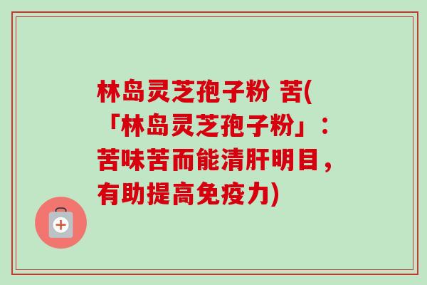 林岛灵芝孢子粉 苦(「林岛灵芝孢子粉」：苦味苦而能清肝明目，有助提高免疫力)