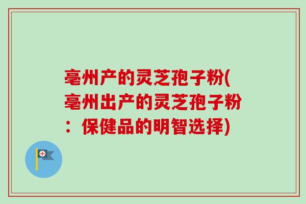 亳州产的灵芝孢子粉(亳州出产的灵芝孢子粉：保健品的明智选择)