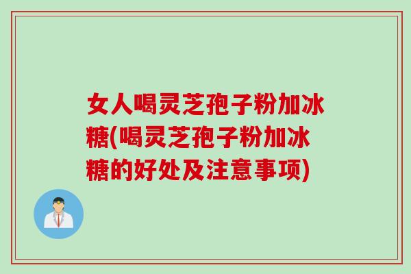 女人喝灵芝孢子粉加冰糖(喝灵芝孢子粉加冰糖的好处及注意事项)