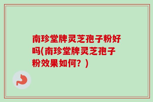 南珍堂牌灵芝孢子粉好吗(南珍堂牌灵芝孢子粉效果如何？)