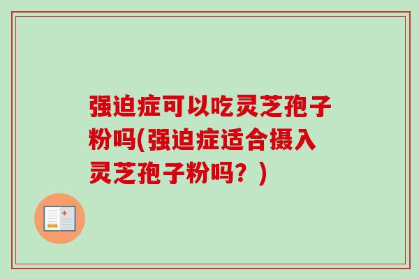 强迫症可以吃灵芝孢子粉吗(强迫症适合摄入灵芝孢子粉吗？)