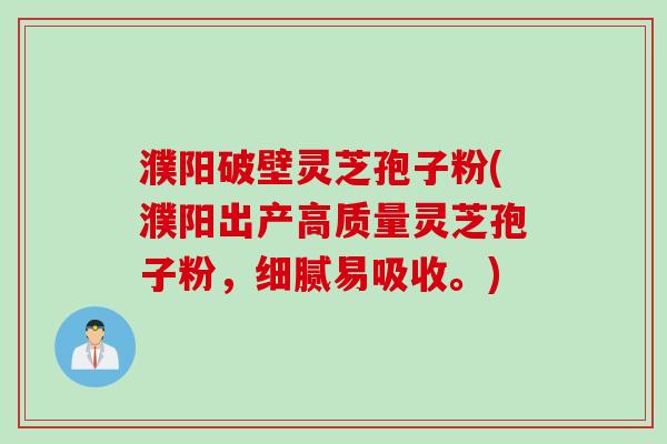 濮阳破壁灵芝孢子粉(濮阳出产高质量灵芝孢子粉，细腻易吸收。)