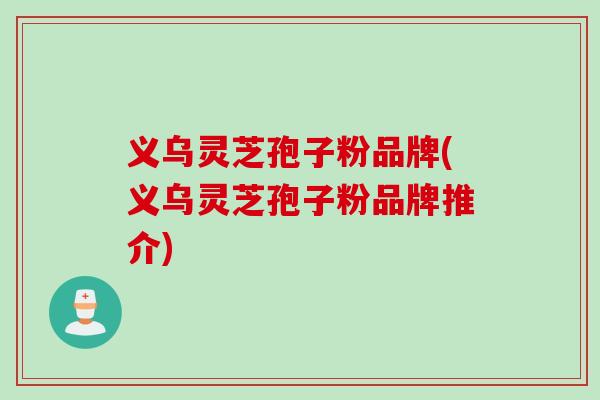 义乌灵芝孢子粉品牌(义乌灵芝孢子粉品牌推介) 义乌灵芝孢子粉品牌(义乌灵芝孢子粉品牌推介)