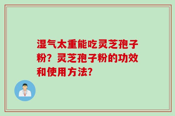 湿气太重能吃灵芝孢子粉？灵芝孢子粉的功效和使用方法？
