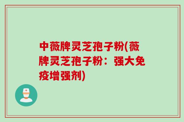 中薇牌灵芝孢子粉(薇牌灵芝孢子粉：强大免疫增强剂)