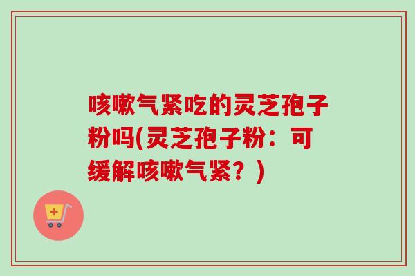 咳嗽气紧吃的灵芝孢子粉吗(灵芝孢子粉：可缓解咳嗽气紧？)