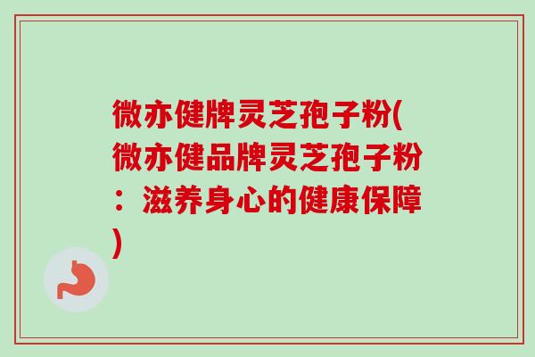 微亦健牌灵芝孢子粉(微亦健品牌灵芝孢子粉:滋养身心的健康保障) 微亦健牌灵芝孢子粉(微亦健品牌灵芝孢子粉:滋养身心的健康保障)