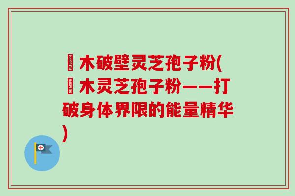 塅木破壁灵芝孢子粉(塅木灵芝孢子粉——打破身体界限的能量精华)