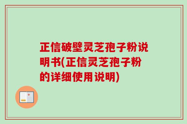 正信破壁灵芝孢子粉说明书(正信灵芝孢子粉的详细使用说明)