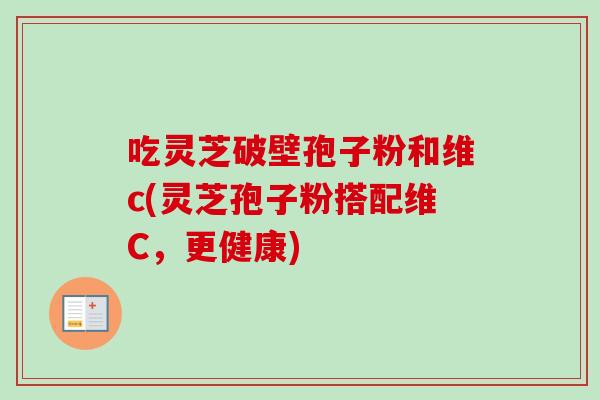 吃灵芝破壁孢子粉和维c(灵芝孢子粉搭配维C，更健康)